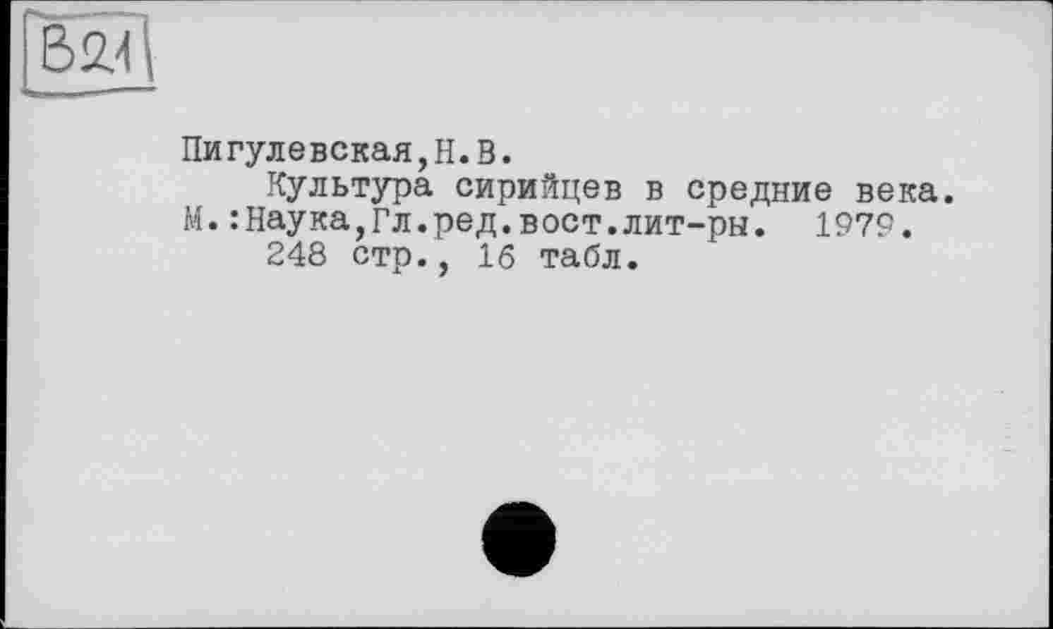 ﻿Пигулевская,Н.В.
Культура сирийцев в средние века. М.:Наука,Гл.ред.вост.лит-ры. 1979.
248 стр., 16 табл.